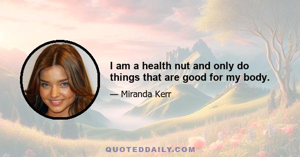 I am a health nut and only do things that are good for my body.