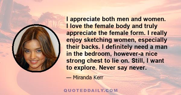 I appreciate both men and women. I love the female body and truly appreciate the female form. I really enjoy sketching women, especially their backs. I definitely need a man in the bedroom, however-a nice strong chest