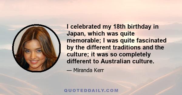 I celebrated my 18th birthday in Japan, which was quite memorable; I was quite fascinated by the different traditions and the culture; it was so completely different to Australian culture.