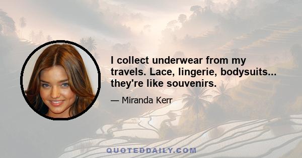 I collect underwear from my travels. Lace, lingerie, bodysuits... they're like souvenirs.