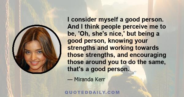 I consider myself a good person. And I think people perceive me to be, 'Oh, she's nice,' but being a good person, knowing your strengths and working towards those strengths, and encouraging those around you to do the