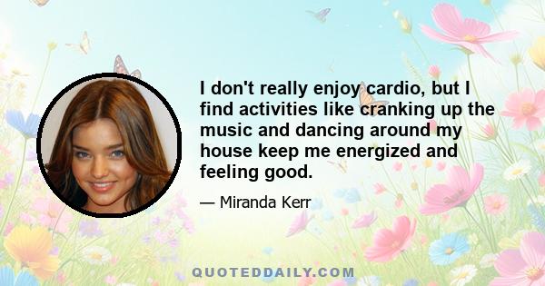 I don't really enjoy cardio, but I find activities like cranking up the music and dancing around my house keep me energized and feeling good.