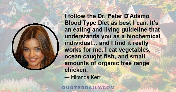 I follow the Dr. Peter D'Adamo Blood Type Diet as best I can. It's an eating and living guideline that understands you as a biochemical individual... and I find it really works for me. I eat vegetables, ocean caught