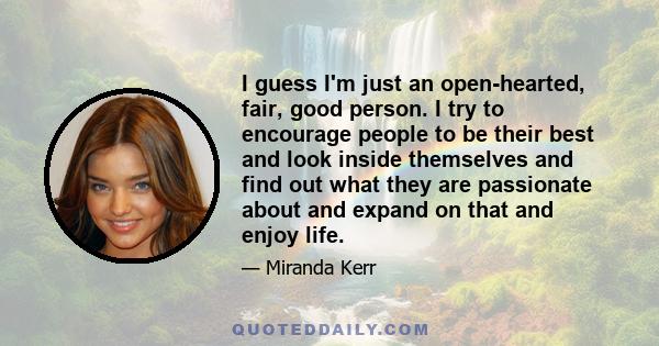 I guess I'm just an open-hearted, fair, good person. I try to encourage people to be their best and look inside themselves and find out what they are passionate about and expand on that and enjoy life.