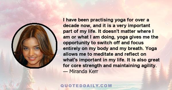 I have been practising yoga for over a decade now, and it is a very important part of my life. It doesn't matter where I am or what I am doing, yoga gives me the opportunity to switch off and focus entirely on my body