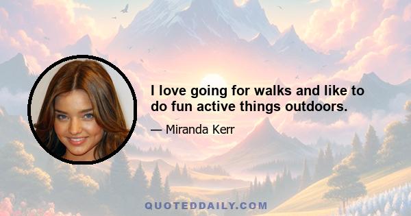 I love going for walks and like to do fun active things outdoors.