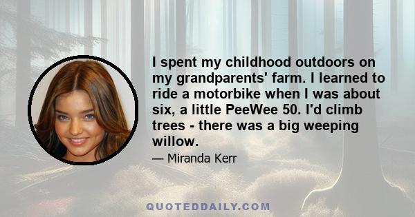 I spent my childhood outdoors on my grandparents' farm. I learned to ride a motorbike when I was about six, a little PeeWee 50. I'd climb trees - there was a big weeping willow.