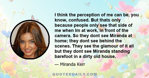 I think the perception of me can be, you know, confused. But thats only because people only see that side of me when Im at work, in front of the camera. So they dont see Miranda at home; they dont see behind the scenes. 