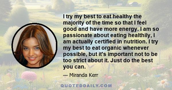 I try my best to eat healthy the majority of the time so that I feel good and have more energy. I am so passionate about eating healthily, I am actually certified in nutrition. I try my best to eat organic whenever