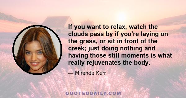 If you want to relax, watch the clouds pass by if you're laying on the grass, or sit in front of the creek; just doing nothing and having those still moments is what really rejuvenates the body.