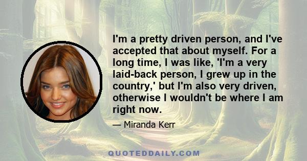 I'm a pretty driven person, and I've accepted that about myself. For a long time, I was like, 'I'm a very laid-back person, I grew up in the country,' but I'm also very driven, otherwise I wouldn't be where I am right