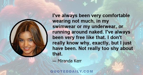 I've always been very comfortable wearing not much, in my swimwear or my underwear, or running around naked. I've always been very free like that. I don't really know why, exactly, but I just have been. Not really too