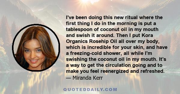 I've been doing this new ritual where the first thing I do in the morning is put a tablespoon of coconut oil in my mouth and swish it around. Then I put Kora Organics Rosehip Oil all over my body, which is incredible