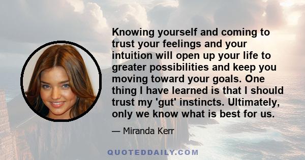 Knowing yourself and coming to trust your feelings and your intuition will open up your life to greater possibilities and keep you moving toward your goals. One thing I have learned is that I should trust my 'gut'