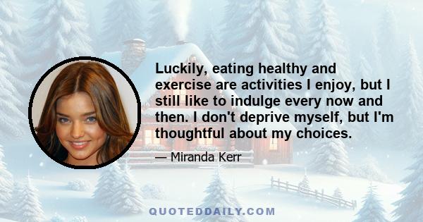 Luckily, eating healthy and exercise are activities I enjoy, but I still like to indulge every now and then. I don't deprive myself, but I'm thoughtful about my choices.