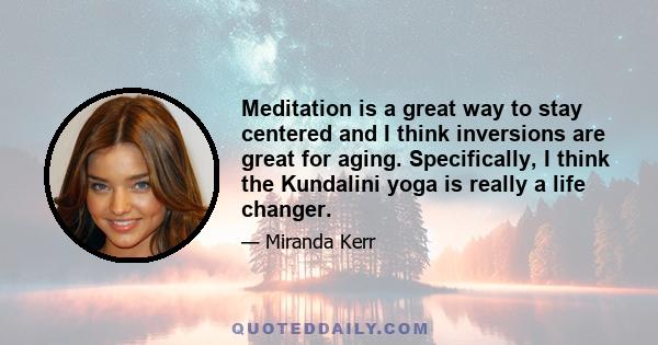 Meditation is a great way to stay centered and I think inversions are great for aging. Specifically, I think the Kundalini yoga is really a life changer.