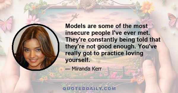 Models are some of the most insecure people I've ever met. They're constantly being told that they're not good enough. You've really got to practice loving yourself.