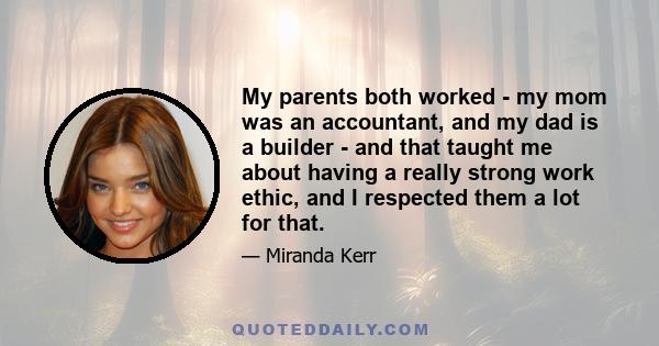 My parents both worked - my mom was an accountant, and my dad is a builder - and that taught me about having a really strong work ethic, and I respected them a lot for that.