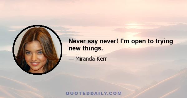 Never say never! I'm open to trying new things.