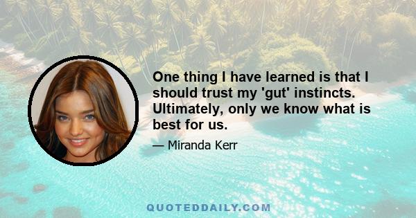 One thing I have learned is that I should trust my 'gut' instincts. Ultimately, only we know what is best for us.