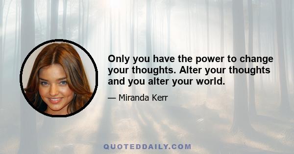 Only you have the power to change your thoughts. Alter your thoughts and you alter your world.