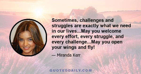 Sometimes, challenges and struggles are exactly what we need in our lives...May you welcome every effort, every struggle, and every challenge...May you open your wings and fly!