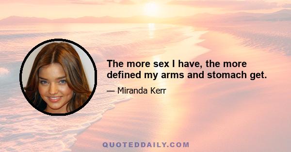 The more sex I have, the more defined my arms and stomach get.