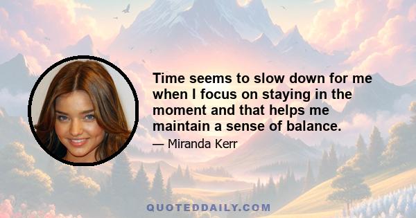 Time seems to slow down for me when I focus on staying in the moment and that helps me maintain a sense of balance.