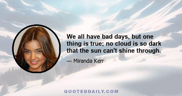 We all have bad days, but one thing is true; no cloud is so dark that the sun can't shine through.