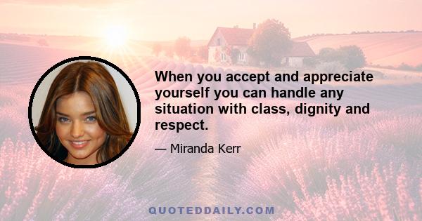 When you accept and appreciate yourself you can handle any situation with class, dignity and respect.