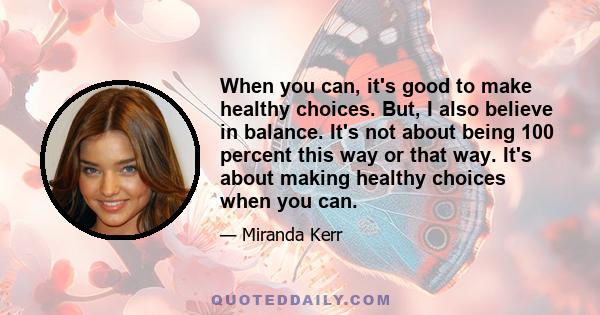 When you can, it's good to make healthy choices. But, I also believe in balance. It's not about being 100 percent this way or that way. It's about making healthy choices when you can.