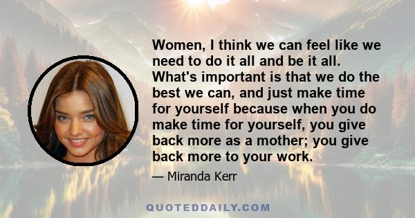 Women, I think we can feel like we need to do it all and be it all. What's important is that we do the best we can, and just make time for yourself because when you do make time for yourself, you give back more as a