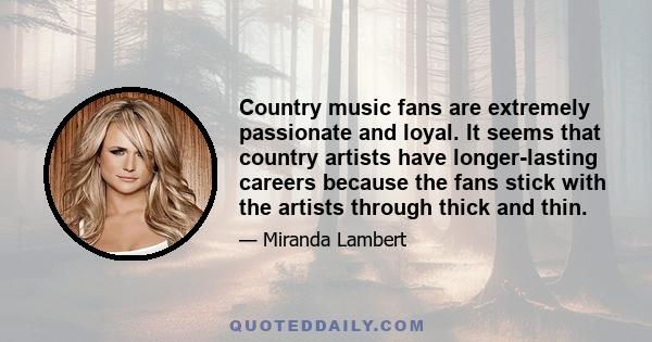 Country music fans are extremely passionate and loyal. It seems that country artists have longer-lasting careers because the fans stick with the artists through thick and thin.