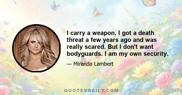 I carry a weapon. I got a death threat a few years ago and was really scared. But I don't want bodyguards. I am my own security.