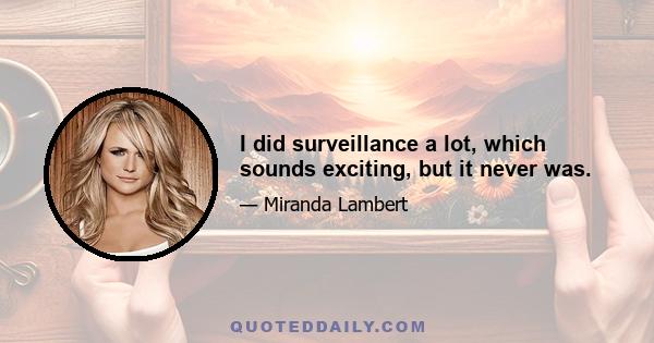 I did surveillance a lot, which sounds exciting, but it never was.