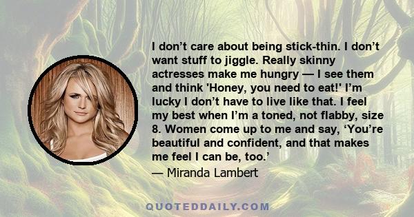 I don’t care about being stick-thin. I don’t want stuff to jiggle. Really skinny actresses make me hungry — I see them and think 'Honey, you need to eat!' I’m lucky I don’t have to live like that. I feel my best when