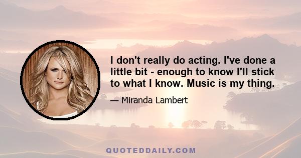 I don't really do acting. I've done a little bit - enough to know I'll stick to what I know. Music is my thing.