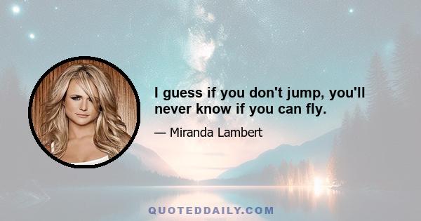 I guess if you don't jump, you'll never know if you can fly.