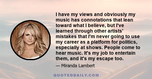 I have my views and obviously my music has connotations that lean toward what I believe, but I've learned through other artists' mistakes that I'm never going to use my career as a platform for politics, especially at