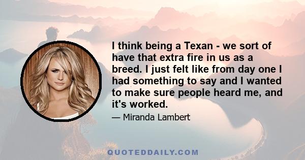 I think being a Texan - we sort of have that extra fire in us as a breed. I just felt like from day one I had something to say and I wanted to make sure people heard me, and it's worked.