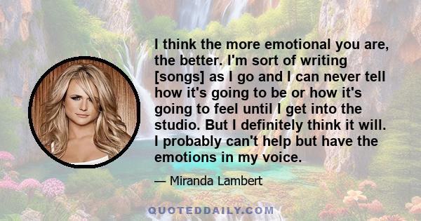 I think the more emotional you are, the better. I'm sort of writing [songs] as I go and I can never tell how it's going to be or how it's going to feel until I get into the studio. But I definitely think it will. I