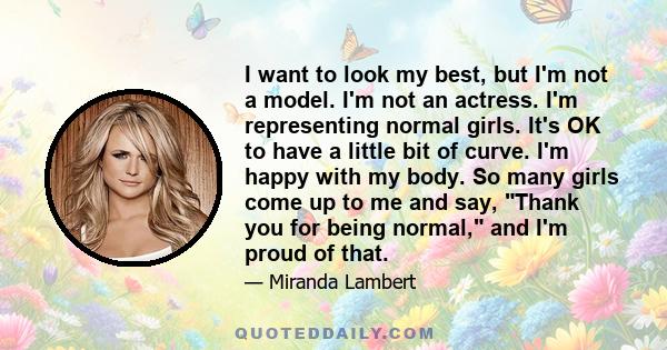 I want to look my best, but I'm not a model. I'm not an actress. I'm representing normal girls. It's OK to have a little bit of curve. I'm happy with my body. So many girls come up to me and say, Thank you for being