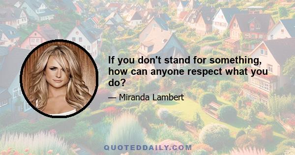 If you don't stand for something, how can anyone respect what you do?