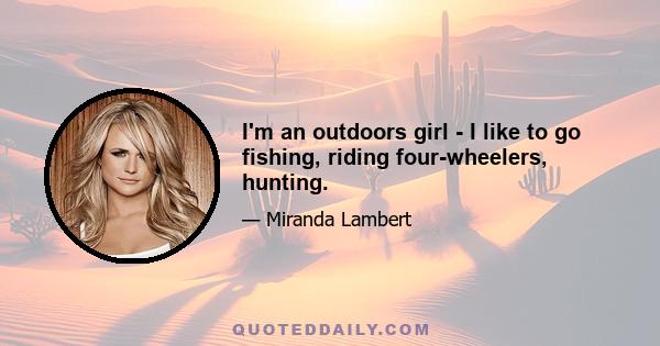 I'm an outdoors girl - I like to go fishing, riding four-wheelers, hunting.