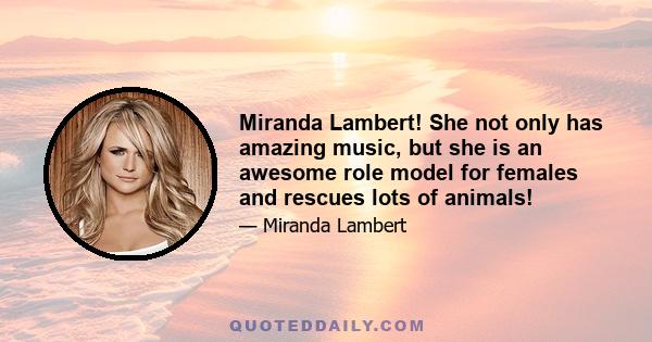 Miranda Lambert! She not only has amazing music, but she is an awesome role model for females and rescues lots of animals!