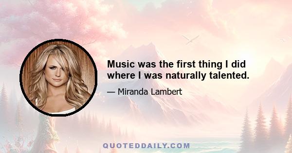 Music was the first thing I did where I was naturally talented.