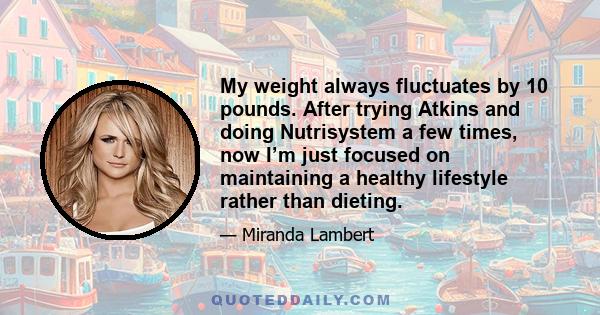 My weight always fluctuates by 10 pounds. After trying Atkins and doing Nutrisystem a few times, now I’m just focused on maintaining a healthy lifestyle rather than dieting.