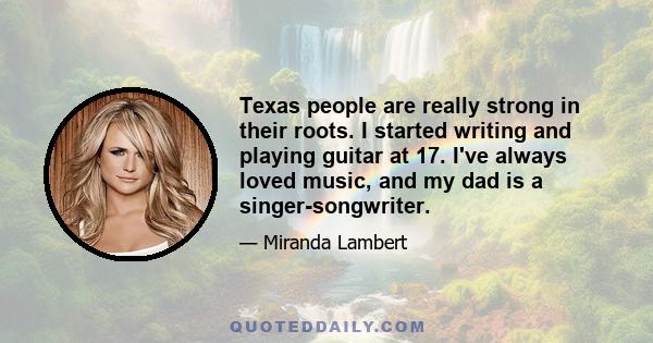 Texas people are really strong in their roots. I started writing and playing guitar at 17. I've always loved music, and my dad is a singer-songwriter.