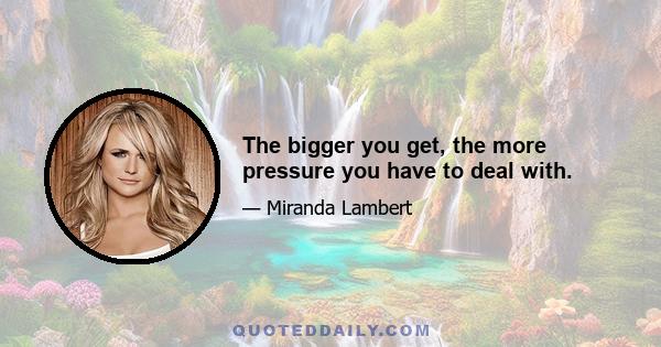 The bigger you get, the more pressure you have to deal with.