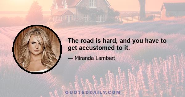 The road is hard, and you have to get accustomed to it.